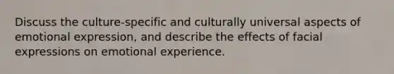 Discuss the culture-specific and culturally universal aspects of emotional expression, and describe the effects of facial expressions on emotional experience.