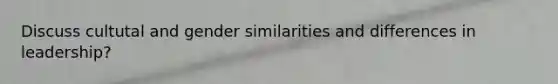 Discuss cultutal and gender similarities and differences in leadership?