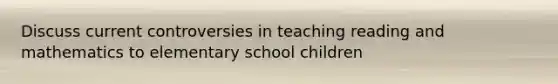 Discuss current controversies in teaching reading and mathematics to elementary school children