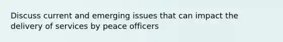 Discuss current and emerging issues that can impact the delivery of services by peace officers