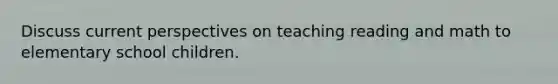 Discuss current perspectives on teaching reading and math to elementary school children.