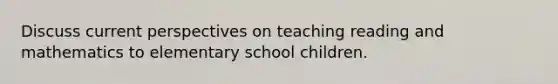 Discuss current perspectives on teaching reading and mathematics to elementary school children.