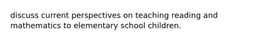 discuss current perspectives on teaching reading and mathematics to elementary school children.