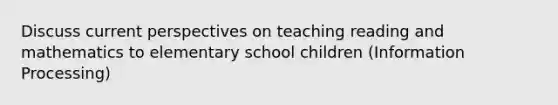 Discuss current perspectives on teaching reading and mathematics to elementary school children (Information Processing)