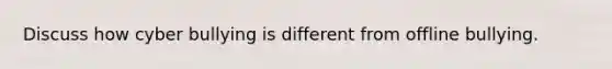 Discuss how cyber bullying is different from offline bullying.