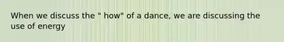 When we discuss the " how" of a dance, we are discussing the use of energy