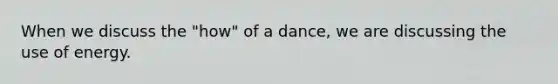 When we discuss the "how" of a dance, we are discussing the use of energy.