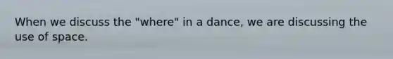 When we discuss the "where" in a dance, we are discussing the use of space.