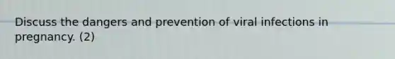 Discuss the dangers and prevention of viral infections in pregnancy. (2)