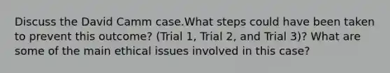 Discuss the David Camm case.What steps could have been taken to prevent this outcome? (Trial 1, Trial 2, and Trial 3)? What are some of the main ethical issues involved in this case?