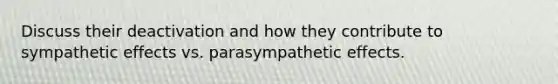 Discuss their deactivation and how they contribute to sympathetic effects vs. parasympathetic effects.