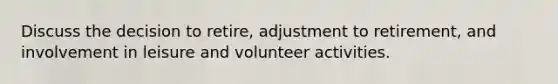 Discuss the decision to retire, adjustment to retirement, and involvement in leisure and volunteer activities.