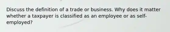 Discuss the definition of a trade or business. Why does it matter whether a taxpayer is classified as an employee or as self-employed?