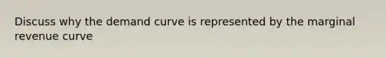 Discuss why the demand curve is represented by the marginal revenue curve