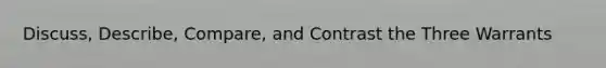 Discuss, Describe, Compare, and Contrast the Three Warrants