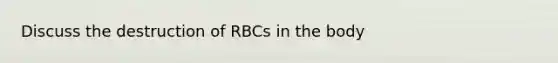 Discuss the destruction of RBCs in the body