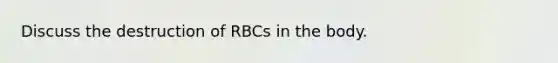 Discuss the destruction of RBCs in the body.