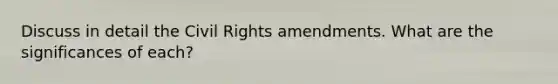 Discuss in detail the Civil Rights amendments. What are the significances of each?