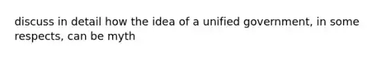 discuss in detail how the idea of a unified government, in some respects, can be myth