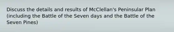 Discuss the details and results of McClellan's Peninsular Plan (including the Battle of the Seven days and the Battle of the Seven Pines)