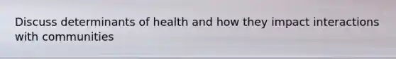 Discuss determinants of health and how they impact interactions with communities