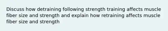 Discuss how detraining following strength training affects muscle fiber size and strength and explain how retraining affects muscle fiber size and strength