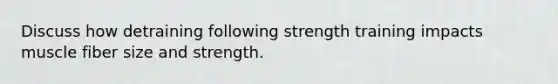 Discuss how detraining following strength training impacts muscle fiber size and strength.