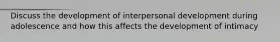 Discuss the development of interpersonal development during adolescence and how this affects the development of intimacy