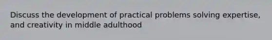 Discuss the development of practical problems solving expertise, and creativity in middle adulthood