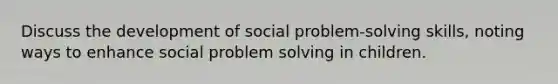 Discuss the development of social problem-solving skills, noting ways to enhance social problem solving in children.