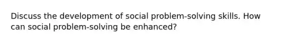 Discuss the development of social problem-solving skills. How can social problem-solving be enhanced?