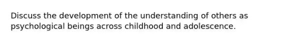 Discuss the development of the understanding of others as psychological beings across childhood and adolescence.