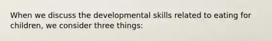 When we discuss the developmental skills related to eating for children, we consider three things: