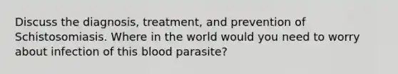 Discuss the diagnosis, treatment, and prevention of Schistosomiasis. Where in the world would you need to worry about infection of this blood parasite?