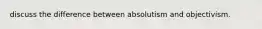 discuss the difference between absolutism and objectivism.