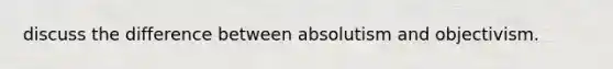 discuss the difference between absolutism and objectivism.