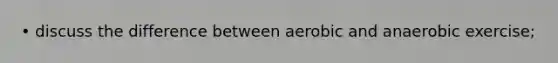 • discuss the difference between aerobic and anaerobic exercise;