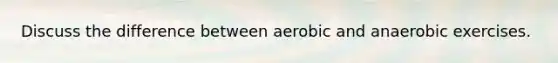 Discuss the difference between aerobic and anaerobic exercises.