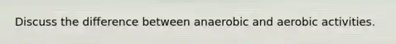 Discuss the difference between anaerobic and aerobic activities.
