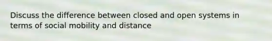 Discuss the difference between closed and open systems in terms of social mobility and distance