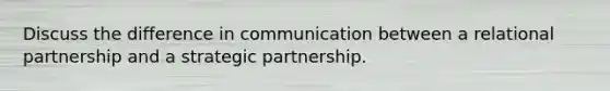 Discuss the difference in communication between a relational partnership and a strategic partnership.