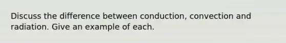 Discuss the difference between conduction, convection and radiation. Give an example of each.