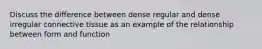 Discuss the difference between dense regular and dense irregular connective tissue as an example of the relationship between form and function