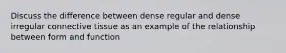 Discuss the difference between dense regular and dense irregular <a href='https://www.questionai.com/knowledge/kYDr0DHyc8-connective-tissue' class='anchor-knowledge'>connective tissue</a> as an example of the relationship between form and function