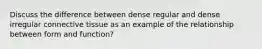 Discuss the difference between dense regular and dense irregular connective tissue as an example of the relationship between form and function?