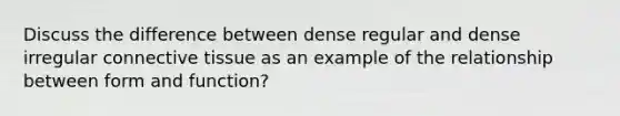 Discuss the difference between dense regular and dense irregular connective tissue as an example of the relationship between form and function?