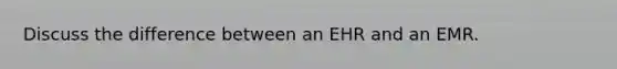 Discuss the difference between an EHR and an EMR.