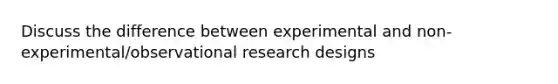 Discuss the difference between experimental and non-experimental/observational research designs