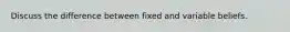 Discuss the difference between fixed and variable beliefs.