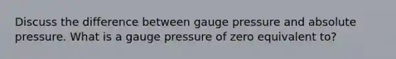 Discuss the difference between gauge pressure and absolute pressure. What is a gauge pressure of zero equivalent to?